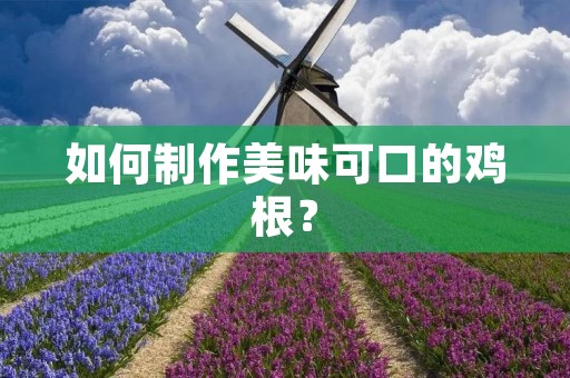 如何制作美味可口的鸡根? 如何制作美味可口的鸡根?