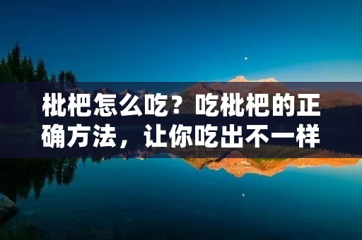 枇杷怎么吃？吃枇杷的正确方法，让你吃出不一样的美味！