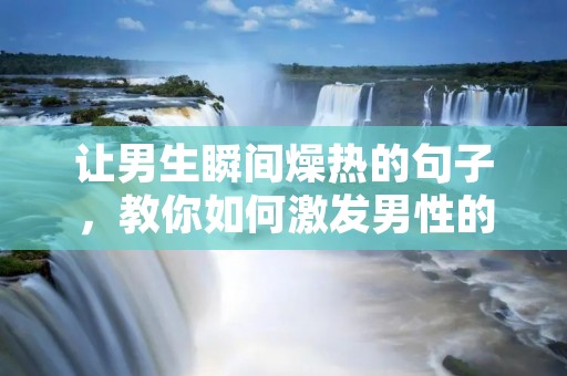 让男生瞬间燥热的句子,教你如何激发男性的欲望