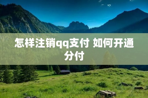 怎样注销qq支付 如何开通分付