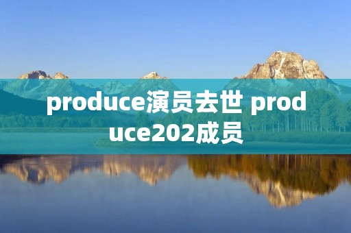 produce演员去世 produce202成员