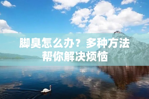 脚臭怎么办?多种方法帮你解决烦恼