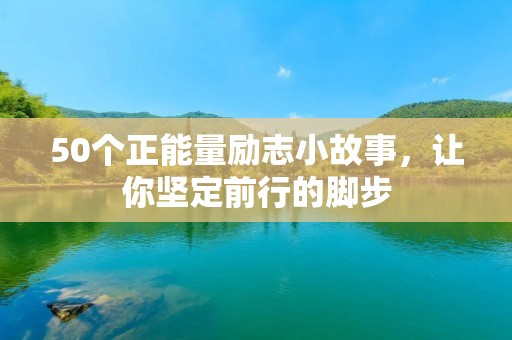 50个正能量励志小故事,让你坚定前行的脚步 50个正能量励志小故事,让你坚定前行的脚步