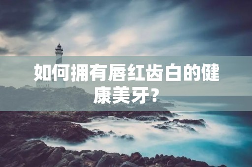 如何拥有唇红齿白的健康美牙? 如何拥有唇红齿白的健康美牙?