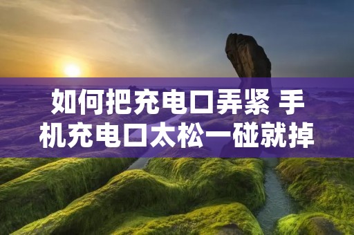 如何把充电口弄紧 手机充电口太松一碰就掉