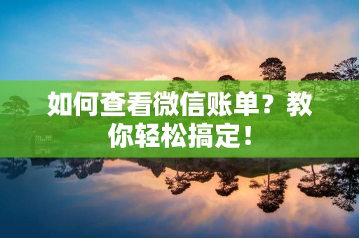 如何查看微信账单?教你轻松搞定! 如何查看微信账单?教你轻松搞定!