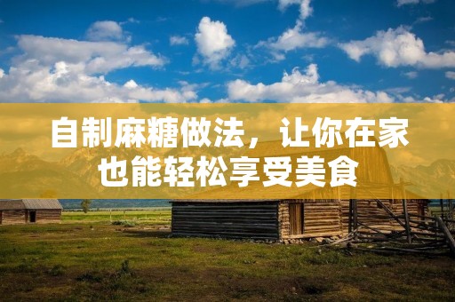自制麻糖做法,让你在家也能轻松享受美食 自制麻糖做法,让你在家也能轻松享受美食