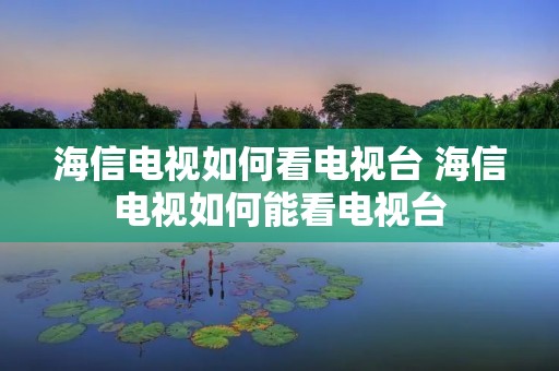 海信电视如何看电视台 海信电视如何能看电视台 海信电视如何看电视台 海信电视如何能看电视台