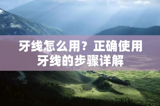 牙线怎么用？正确使用牙线的步骤详解