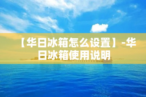 【华日冰箱怎么设置】-华日冰箱使用说明