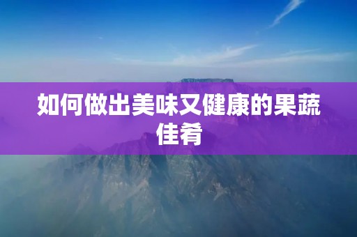 如何做出美味又健康的果蔬佳肴 如何做出美味又健康的果蔬佳肴