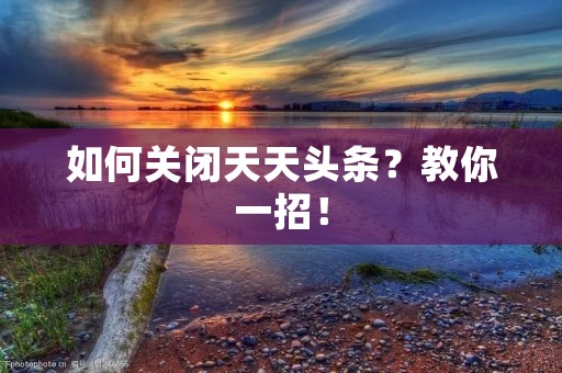 如何关闭天天头条?教你一招! 如何关闭天天头条?教你一招!