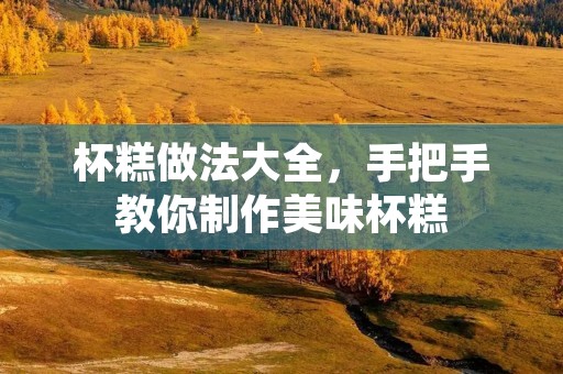 杯糕做法大全，手把手教你制作美味杯糕