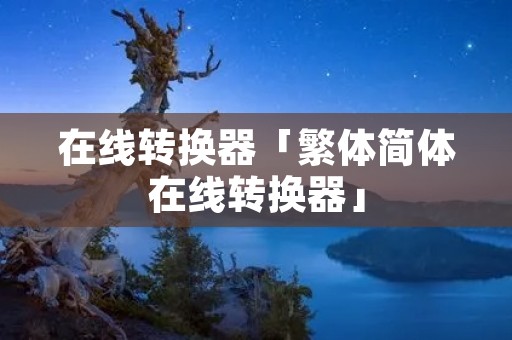 在线转换器「繁体简体在线转换器」