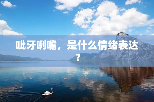呲牙咧嘴,是什么情绪表达? 呲牙咧嘴,是什么情绪表达?