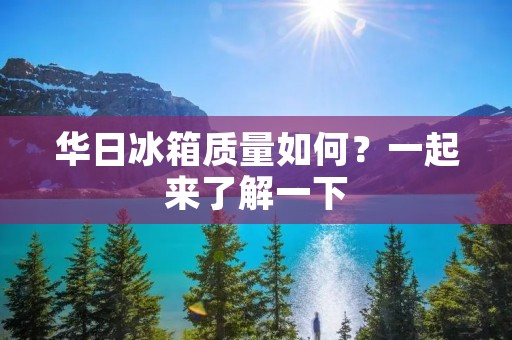 华日冰箱质量如何?一起来了解一下 华日冰箱质量如何?一起来了解一下