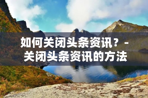 如何关闭头条资讯?- 关闭头条资讯的方法详解 如何关闭头条资讯?- 关闭头条资讯的方法详解