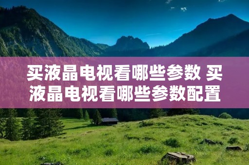 买液晶电视看哪些参数 买液晶电视看哪些参数配置