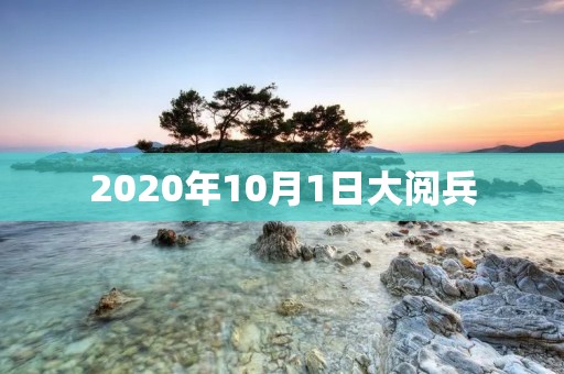 2020年10月1日大阅兵：庆祝中华人民共和国成立71周年
