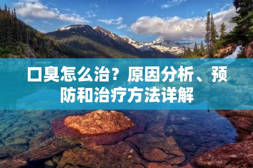 口臭怎么治?原因分析、预防和治疗方法详解 口臭怎么治?原因分析、预防和治疗方法详解