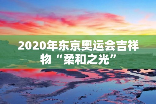 2020年东京奥运会吉祥物“柔和之光” 2020年东京奥运会吉祥物“柔和之光”