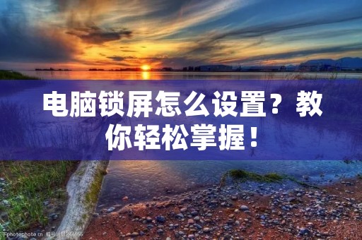 电脑锁屏怎么设置?教你轻松掌握! 电脑锁屏怎么设置?教你轻松掌握!