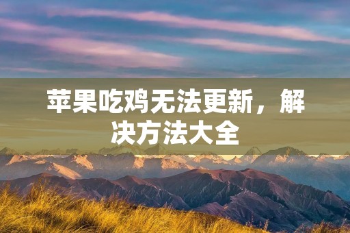 苹果吃鸡无法更新,解决方法大全 苹果吃鸡无法更新,解决方法大全