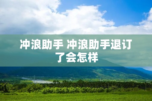 冲浪助手 冲浪助手退订了会怎样 冲浪助手 冲浪助手退订了会怎样