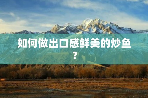 如何做出口感鲜美的炒鱼? 如何做出口感鲜美的炒鱼?