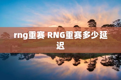 rng重赛 RNG重赛多少延迟 rng重赛 RNG重赛多少延迟