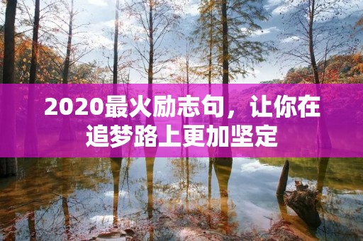 2020最火励志句,让你在追梦路上更加坚定 2020最火励志句,让你在追梦路上更加坚定