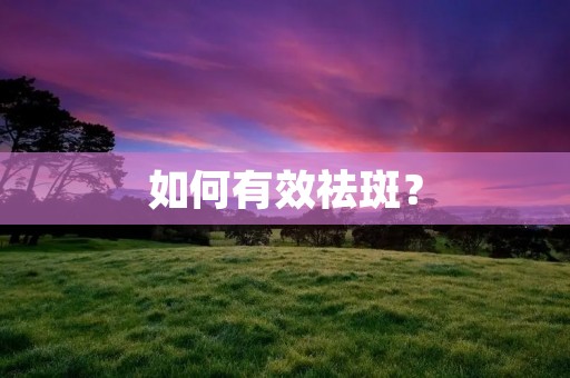 如何有效祛斑? 如何有效祛斑?