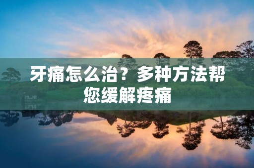 牙痛怎么治？多种方法帮您缓解疼痛