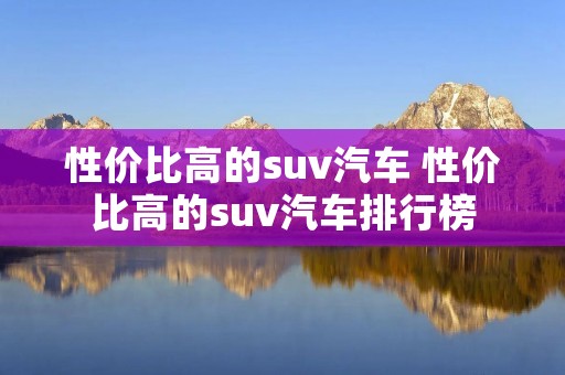 性价比高的suv汽车 性价比高的suv汽车排行榜