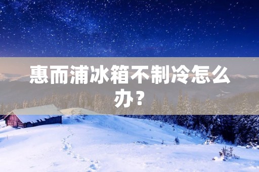 惠而浦冰箱不制冷怎么办？