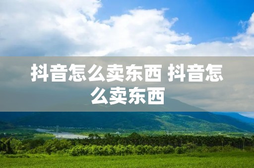 抖音怎么卖东西 抖音怎么卖东西