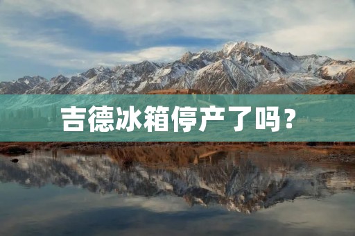 吉德冰箱停产了吗？