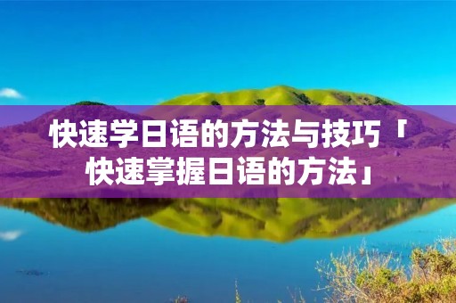 快速学日语的方法与技巧「快速掌握日语的方法」 快速学日语的方法与技巧「快速掌握日语的方法」