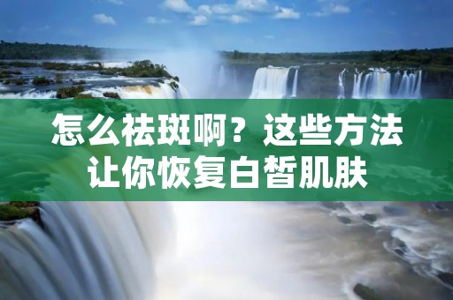 怎么祛斑啊?这些方法让你恢复白皙肌肤 怎么祛斑啊?这些方法让你恢复白皙肌肤