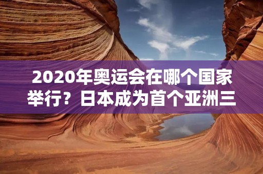 2020年奥运会在哪个国家举行？日本成为首个亚洲三度举办国