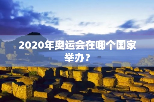 2020年奥运会在哪个国家举办? 2020年奥运会在哪个国家举办?