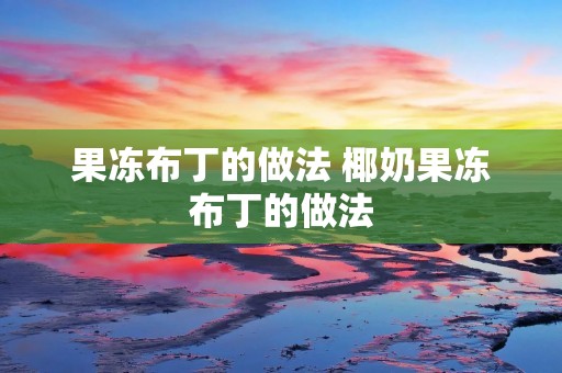 果冻布丁的做法 椰奶果冻布丁的做法 果冻布丁的做法 椰奶果冻布丁的做法