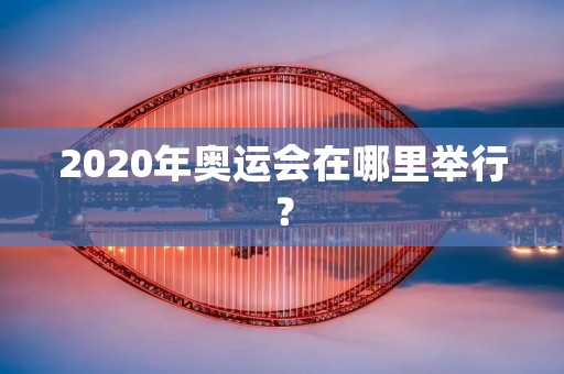 2020年奥运会在哪里举行？