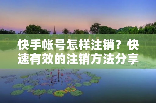 快手帐号怎样注销?快速有效的注销方法分享 快手帐号怎样注销?快速有效的注销方法分享