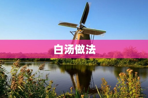 白汤做法：一壶清香的汤底，让你的菜肴更加美味
