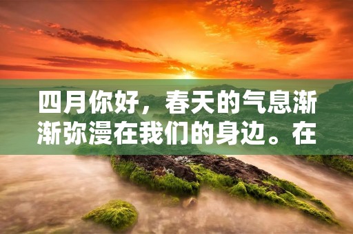 四月你好,春天的气息渐渐弥漫在我们的身边。在这个充满生机和希望的季节里,我们不禁想要表达内心的感受。以下是一些关于四月的唯美句子,让我们一起感受春天的美好。