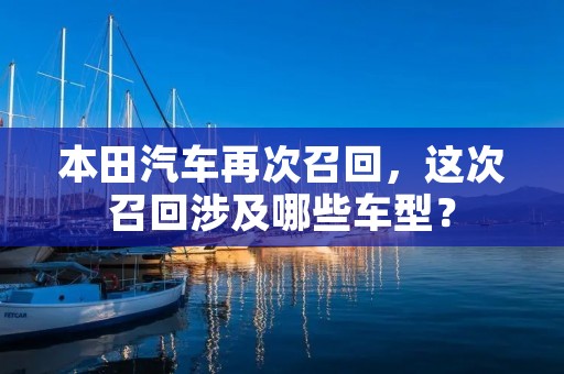 本田汽车再次召回，这次召回涉及哪些车型？