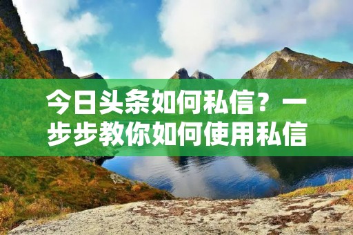 今日头条如何私信?一步步教你如何使用私信功能 今日头条如何私信?一步步教你如何使用私信功能