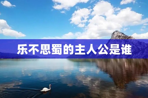 乐不思蜀的主人公是谁：刘备