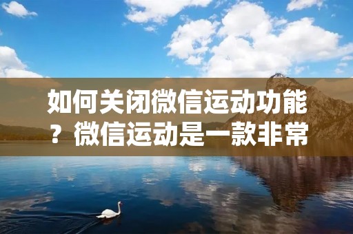 如何关闭微信运动功能？微信运动是一款非常流行的运动记录应用，它可以记录用户日常步数、运动轨迹等信息，同时还可以和朋友们进行比拼。但是有些用户可能并不希望使用这个功能，那么如何关闭微信运动呢？下面我们来详细了解一下。
